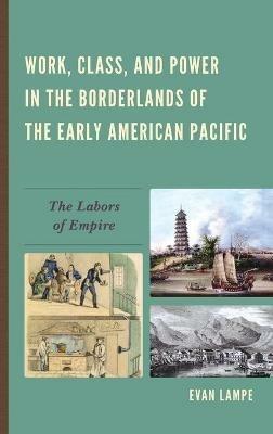 Work, Class, and Power in the Borderlands of the Early American Pacific: The Labors of Empire - Evan Lampe - cover
