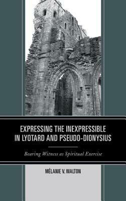 Expressing the Inexpressible in Lyotard and Pseudo-Dionysius: Bearing Witness as Spiritual Exercise - Mélanie V. Walton - cover