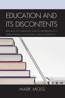 Education and Its Discontents: Teaching, the Humanities, and the Importance of a Liberal Education in the Age of Mass Information - Mark Moss - cover