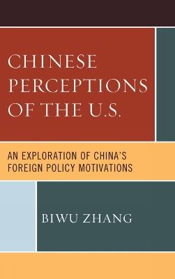 Chinese Perceptions of the U.S.: An Exploration of China's Foreign Policy Motivations - Biwu Zhang - cover