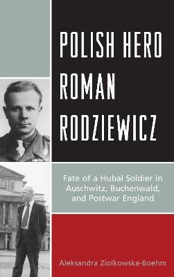 Polish Hero Roman Rodziewicz: Fate of a Hubal Soldier in Auschwitz, Buchenwald, and Postwar England - Aleksandra Ziólkowska-Boehm - cover