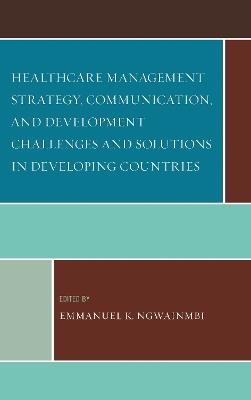 Healthcare Management Strategy, Communication, and Development Challenges and Solutions in Developing Countries - cover