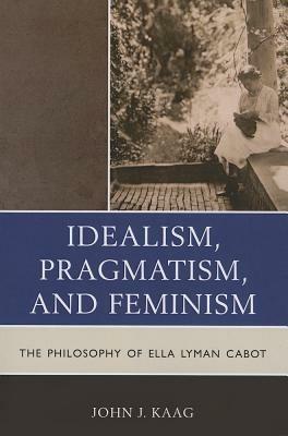 Idealism, Pragmatism, and Feminism: The Philosophy of Ella Lyman Cabot - John Kaag - cover