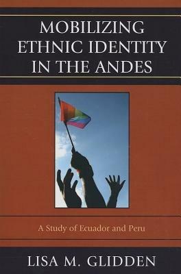 Mobilizing Ethnic Identities in the Andes: A Study of Ecuador and Peru - Lisa M. Glidden - cover