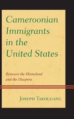 Cameroonian Immigrants in the United States: Between the Homeland and the Diaspora - Joseph Takougang - cover