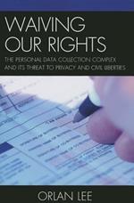 Waiving Our Rights: The Personal Data Collection Complex and Its Threat to Privacy and Civil Liberties