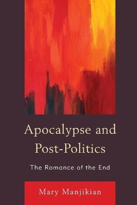 Apocalypse and Post-Politics: The Romance of the End - Mary Manjikian - cover