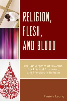 Religion, Flesh, and Blood: The Convergence of HIV/AIDS, Black Sexual Expression, and Therapeutic Religion - Pamela Leong - cover