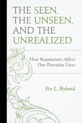 The Seen, the Unseen, and the Unrealized: How Regulations Affect Our Everyday Lives - Per L. Bylund - cover