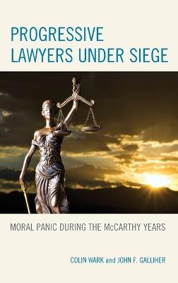 Progressive Lawyers under Siege: Moral Panic during the McCarthy Years - Colin Wark,John F. Galliher - cover