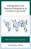 Immigration and Regional Integration in a Globalizing World: Myths and Truths about Migration - Christopher White - cover