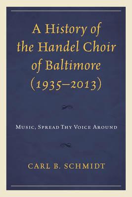 A History of the Handel Choir of Baltimore (1935–2013): Music, Spread Thy Voice Around - Carl B. Schmidt - cover