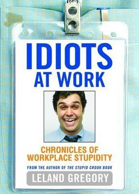 Idiots at Work: Chronicles of Workplace Stupidity - Leland Gregory - cover
