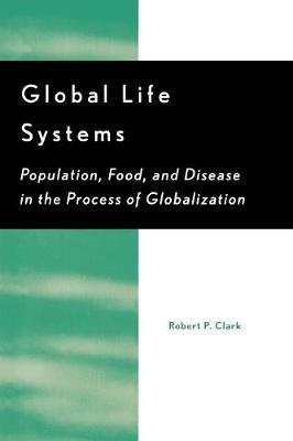 Global Life Systems: Population, Food, and Disease in the Process of Globalization - Robert P. Clark - cover