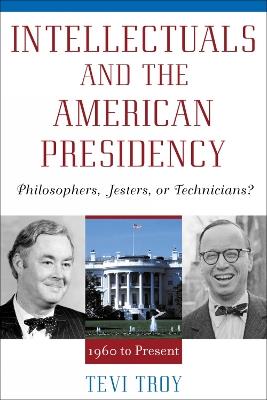Intellectuals and the American Presidency: Philosophers, Jesters, or Technicians? - Tevi Troy - cover