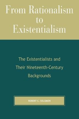 From Rationalism to Existentialism: The Existentialists and Their Nineteenth-Century Backgrounds - Robert C. Solomon - cover