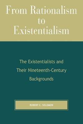 From Rationalism to Existentialism: The Existentialists and Their Nineteenth-Century Backgrounds - Robert C. Solomon - cover