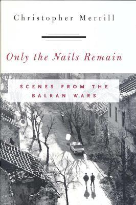 Only the Nails Remain: Scenes from the Balkan Wars - Christopher Merrill - cover