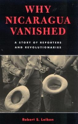 Why Nicaragua Vanished: A Story of Reporters and Revolutionaries - Robert S. Leiken - cover