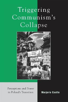 Triggering Communism's Collapse: Perceptions and Power in Poland's Transition - Marjorie Castle - cover