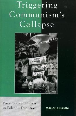Triggering Communism's Collapse: Perceptions and Power in Poland's Transition - Marjorie Castle - cover
