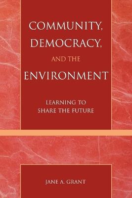 Community, Democracy, and the Environment: Learning to Share the Future - Jane A. Grant - cover