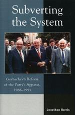 Subverting the System: Gorbachev's Reform of the Party's Apparat, 1986–1991