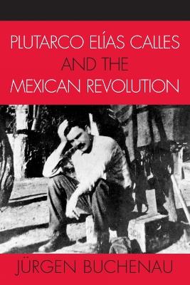 Plutarco Elias Calles and the Mexican Revolution - Jurgen Buchenau - cover