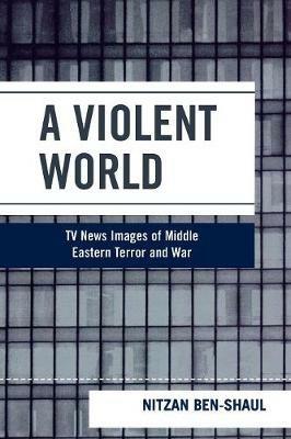 A Violent World: TV News Images of Middle Eastern Terror and War - Nitzan Ben-Shaul - cover
