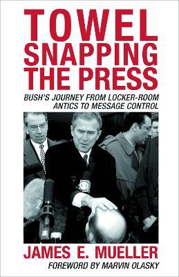 Towel Snapping the Press: Bush's Journey from Locker-Room Antics to Message Control - James E. Mueller - cover