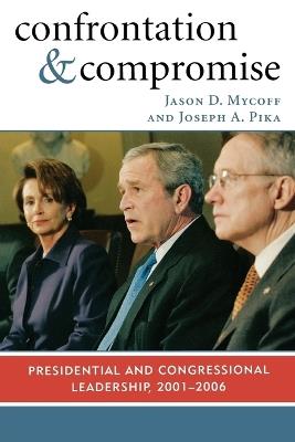 Confrontation and Compromise: Presidential and Congressional Leadership, 2001-2006 - Jason D. Mycoff,Joseph A. Pika - cover