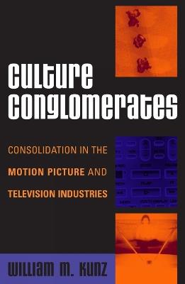 Culture Conglomerates: Consolidation in the Motion Picture and Television Industries - William M. Kunz - cover