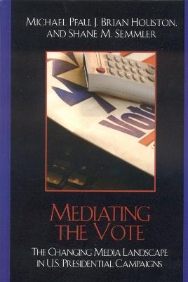 Mediating the Vote: The Changing Media Landscape in U.S. Presidential Campaigns - Michael Pfau,Brian J. Houston,Shane M. Semmler - cover