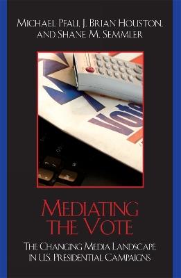 Mediating the Vote: The Changing Media Landscape in U.S. Presidential Campaigns - Michael Pfau,Brian J. Houston,Shane M. Semmler - cover
