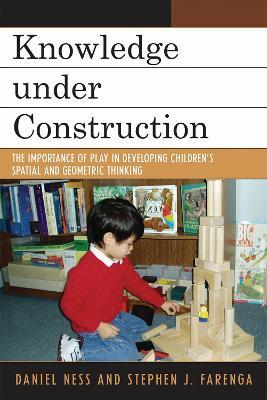 Knowledge under Construction: The Importance of Play in Developing Children's Spatial and Geometric Thinking - Daniel Ness,Stephen J. Farenga - cover