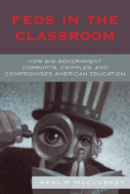 Feds in the Classroom: How Big Government Corrupts, Cripples, and Compromises American Education - Neal P. McCluskey - cover
