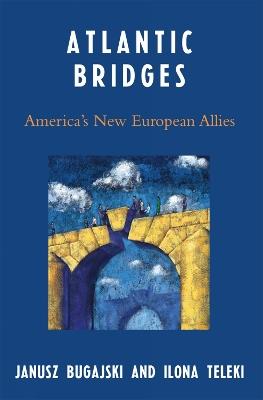 Atlantic Bridges: America's New European Allies - Janusz Bugajski,Ilona Teleki - cover