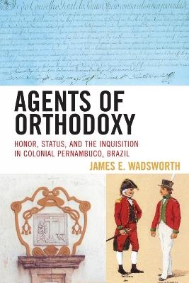 Agents of Orthodoxy: Honor, Status, and the Inquisition in Colonial Pernambuco, Brazil - James E. Wadsworth - cover