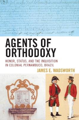 Agents of Orthodoxy: Honor, Status, and the Inquisition in Colonial Pernambuco, Brazil - James E. Wadsworth - cover