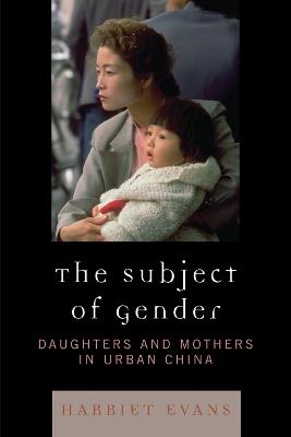 The Subject of Gender: Daughters and Mothers in Urban China - Harriet Evans - cover