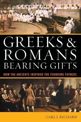 Greeks & Romans Bearing Gifts: How the Ancients Inspired the Founding Fathers - Carl J. Richard - cover