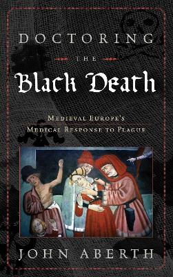 Doctoring the Black Death: Medieval Europe's Medical Response to Plague - John Aberth - cover