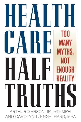 Health Care Half-Truths: Too Many Myths, Not Enough Reality - Arthur Garson,Carolyn L. Engelhard - cover
