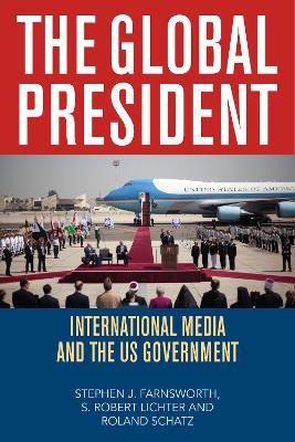 The Global President: International Media and the US Government - Stephen J. Farnsworth,S. Robert Lichter,Roland Schatz - cover