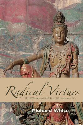Radical Virtues: Moral Wisdom and the Ethics of Contemporary Life - Richard White - cover