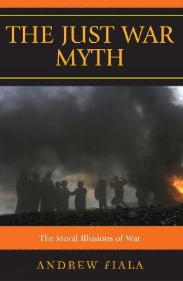 The Just War Myth: The Moral Illusions of War - Andrew Fiala - cover