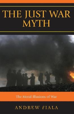 The Just War Myth: The Moral Illusions of War - Andrew Fiala - cover