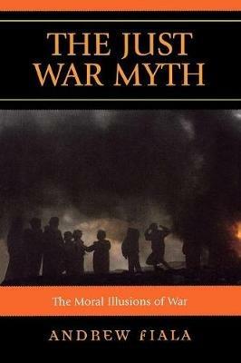 The Just War Myth: The Moral Illusions of War - Andrew Fiala - cover