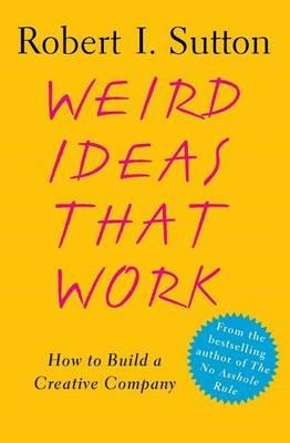 Weird Ideas That Work: How to Build a Creative Company - Robert I Sutton - cover