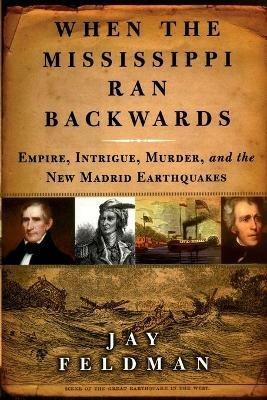 When the Mississippi Ran Backwards: Empire, Intrigue, Murder, and the New Madrid Earthquakes of 1811-12 - Jay Feldman - cover